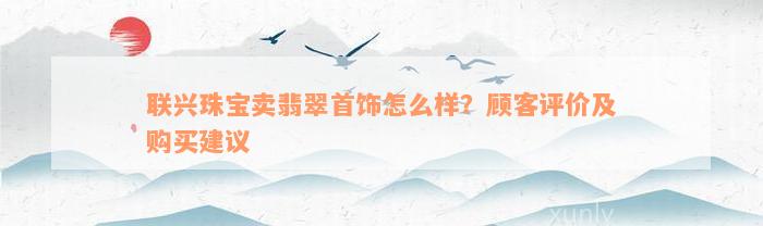 联兴珠宝卖翡翠首饰怎么样？顾客评价及购买建议