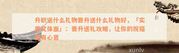 升职送什么礼物晋升送什么礼物好，「实用又体面」：晋升送礼攻略，让你的祝福更有心意