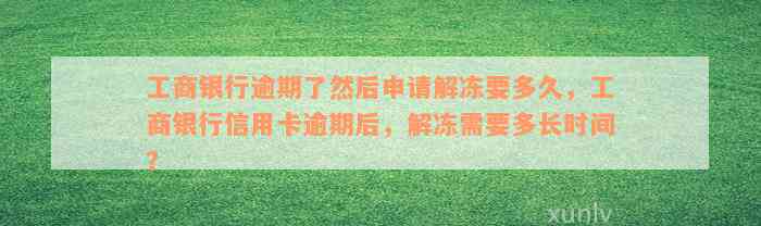 工商银行逾期了然后申请解冻要多久，工商银行信用卡逾期后，解冻需要多长时间？