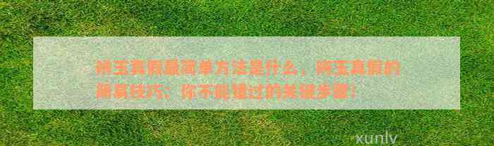 辨玉真假最简单方法是什么，辨玉真假的简易技巧：你不能错过的关键步骤！