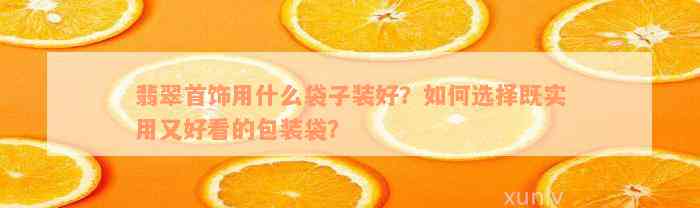 翡翠首饰用什么袋子装好？如何选择既实用又好看的包装袋？