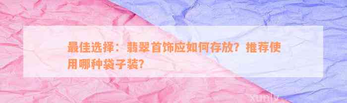 最佳选择：翡翠首饰应如何存放？推荐使用哪种袋子装？