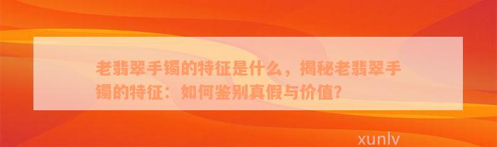 老翡翠手镯的特征是什么，揭秘老翡翠手镯的特征：如何鉴别真假与价值？