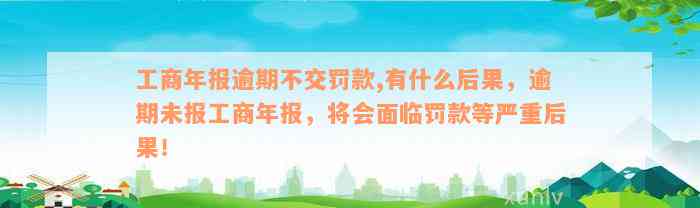 工商年报逾期不交罚款,有什么后果，逾期未报工商年报，将会面临罚款等严重后果！