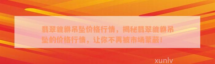 翡翠貔貅吊坠价格行情，揭秘翡翠貔貅吊坠的价格行情，让你不再被市场蒙蔽！