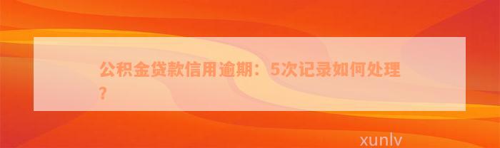 公积金贷款信用逾期：5次记录如何处理？