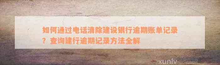 如何通过电话清除建设银行逾期账单记录？查询建行逾期记录方法全解