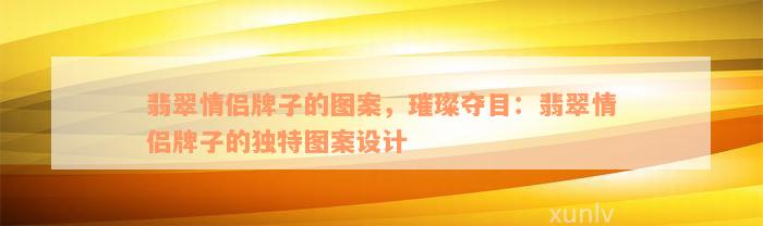 翡翠情侣牌子的图案，璀璨夺目：翡翠情侣牌子的独特图案设计