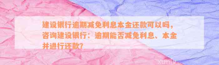 建设银行逾期减免利息本金还款可以吗，咨询建设银行：逾期能否减免利息、本金并进行还款？