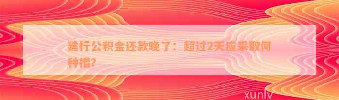 建行公积金还款晚了：超过2天应采取何种措？