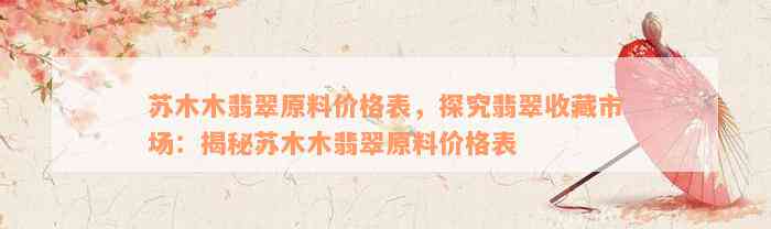 苏木木翡翠原料价格表，探究翡翠收藏市场：揭秘苏木木翡翠原料价格表