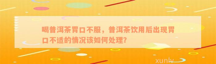 喝普洱茶胃口不服，普洱茶饮用后出现胃口不适的情况该如何处理？