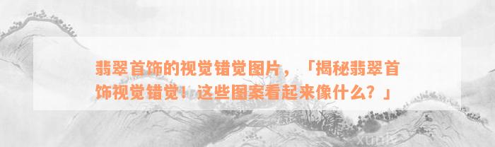 翡翠首饰的视觉错觉图片，「揭秘翡翠首饰视觉错觉！这些图案看起来像什么？」