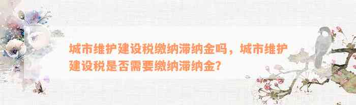 城市维护建设税缴纳滞纳金吗，城市维护建设税是否需要缴纳滞纳金？