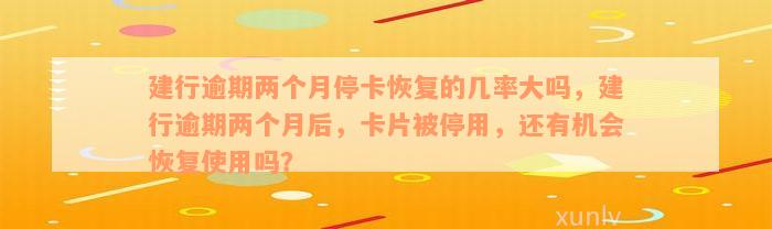 建行逾期两个月停卡恢复的几率大吗，建行逾期两个月后，卡片被停用，还有机会恢复使用吗？