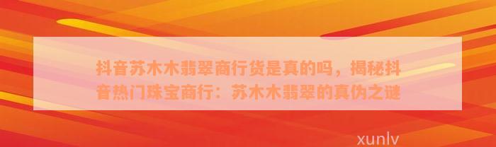 抖音苏木木翡翠商行货是真的吗，揭秘抖音热门珠宝商行：苏木木翡翠的真伪之谜