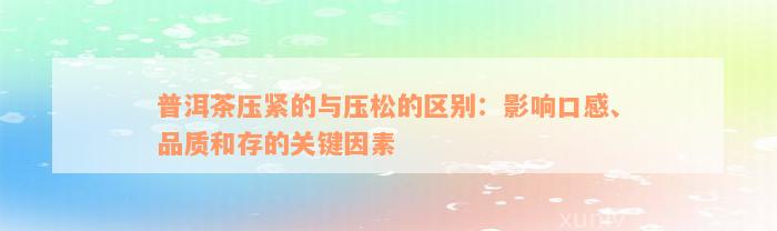 普洱茶压紧的与压松的区别：影响口感、品质和存的关键因素