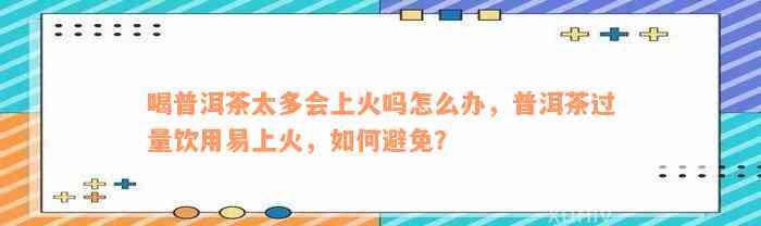 喝普洱茶太多会上火吗怎么办，普洱茶过量饮用易上火，如何避免？