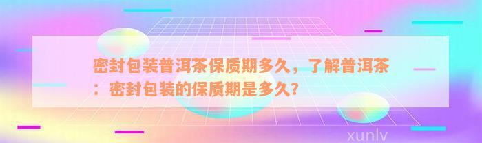 密封包装普洱茶保质期多久，了解普洱茶：密封包装的保质期是多久？