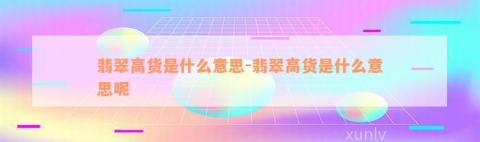 翡翠高货是什么意思-翡翠高货是什么意思呢