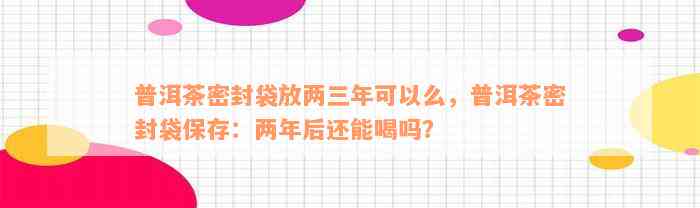 普洱茶密封袋放两三年可以么，普洱茶密封袋保存：两年后还能喝吗？