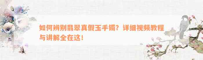 如何辨别翡翠真假玉手镯？详细视频教程与讲解全在这！