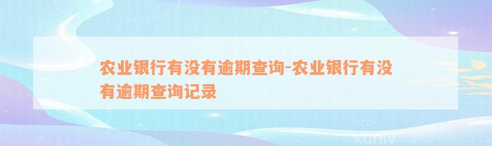 农业银行有没有逾期查询-农业银行有没有逾期查询记录