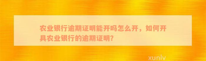 农业银行逾期证明能开吗怎么开，如何开具农业银行的逾期证明？