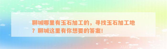 聊城哪里有玉石加工的，寻找玉石加工地？聊城这里有你想要的答案！