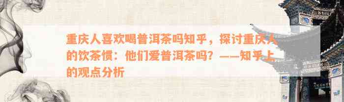 重庆人喜欢喝普洱茶吗知乎，探讨重庆人的饮茶惯：他们爱普洱茶吗？——知乎上的观点分析