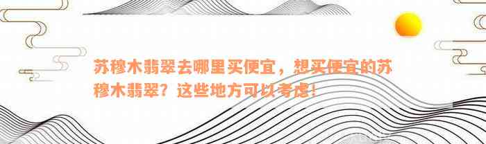 苏穆木翡翠去哪里买便宜，想买便宜的苏穆木翡翠？这些地方可以考虑！