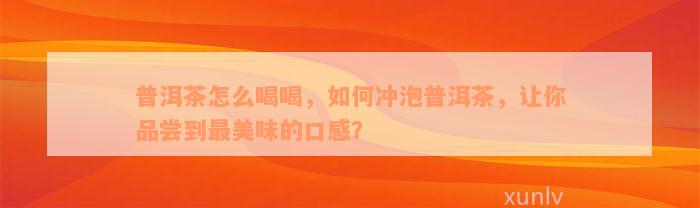 普洱茶怎么喝喝，如何冲泡普洱茶，让你品尝到最美味的口感？