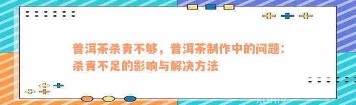 普洱茶杀青不够，普洱茶制作中的问题：杀青不足的影响与解决方法