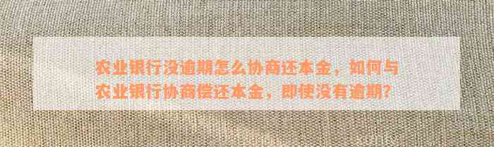 农业银行没逾期怎么协商还本金，如何与农业银行协商偿还本金，即使没有逾期？