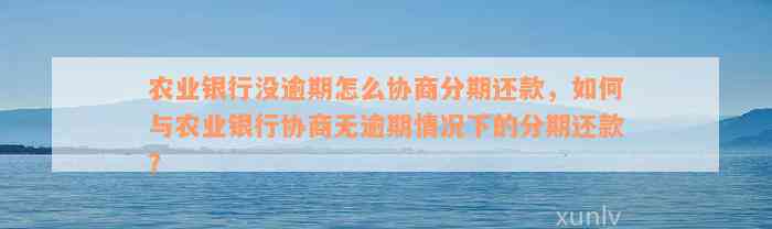 农业银行没逾期怎么协商分期还款，如何与农业银行协商无逾期情况下的分期还款？