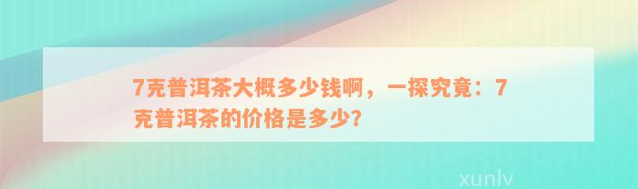 7克普洱茶大概多少钱啊，一探究竟：7克普洱茶的价格是多少？