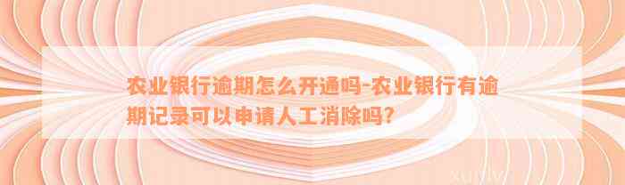 农业银行逾期怎么开通吗-农业银行有逾期记录可以申请人工消除吗?