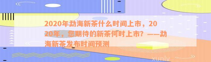 2020年勐海新茶什么时间上市，2020年，您期待的新茶何时上市？——勐海新茶发布时间预测