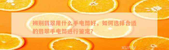 辨别翡翠用什么手电筒好，如何选择合适的翡翠手电筒进行鉴定？