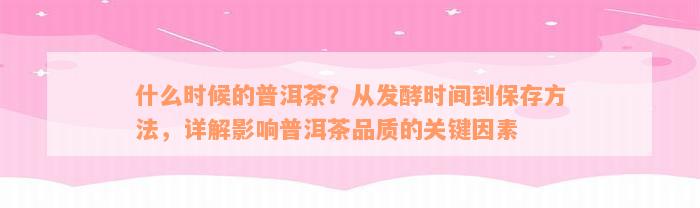 什么时候的普洱茶？从发酵时间到保存方法，详解影响普洱茶品质的关键因素