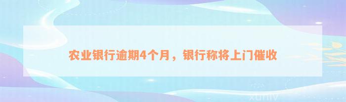 农业银行逾期4个月，银行称将上门催收