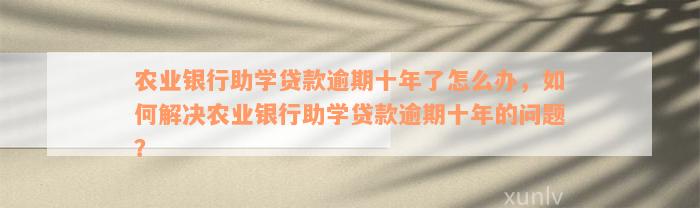 农业银行助学贷款逾期十年了怎么办，如何解决农业银行助学贷款逾期十年的问题？