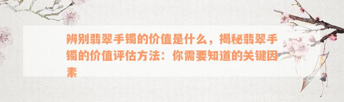 辨别翡翠手镯的价值是什么，揭秘翡翠手镯的价值评估方法：你需要知道的关键因素