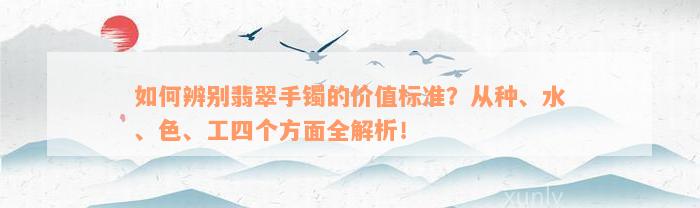 如何辨别翡翠手镯的价值标准？从种、水、色、工四个方面全解析！