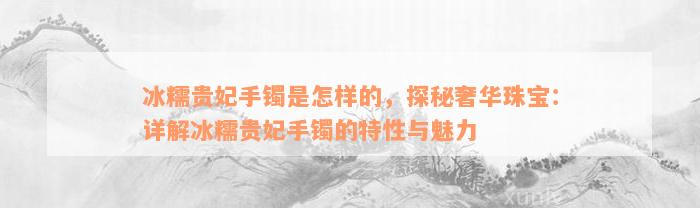 冰糯贵妃手镯是怎样的，探秘奢华珠宝：详解冰糯贵妃手镯的特性与魅力