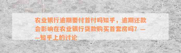 农业银行逾期要付首付吗知乎，逾期还款会影响在农业银行贷款购买首套房吗？——知乎上的讨论