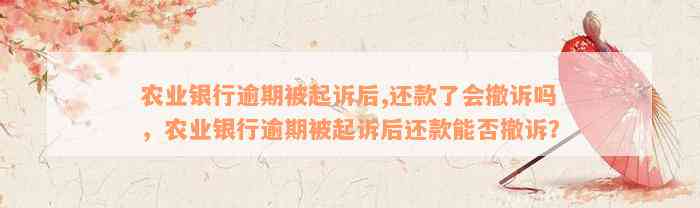 农业银行逾期被起诉后,还款了会撤诉吗，农业银行逾期被起诉后还款能否撤诉？