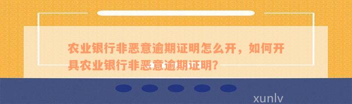 农业银行非恶意逾期证明怎么开，如何开具农业银行非恶意逾期证明？