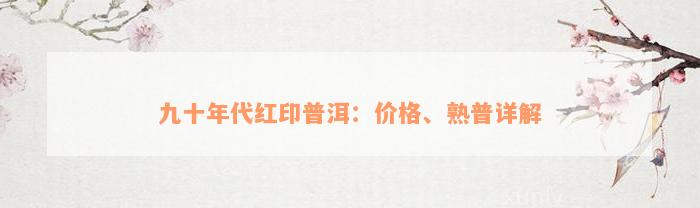 九十年代红印普洱：价格、熟普详解