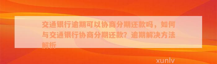 交通银行逾期可以协商分期还款吗，如何与交通银行协商分期还款？逾期解决方法解析